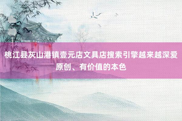 桃江县灰山港镇壹元店文具店搜索引擎越来越深爱原创、有价值的本色